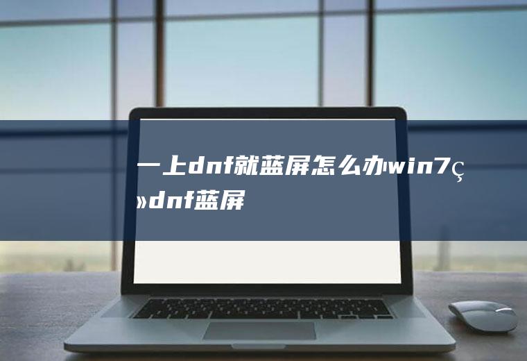 一上dnf就蓝屏怎么办(win7登dnf蓝屏重启的解决方法)