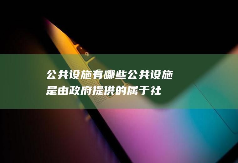 公共设施有哪些(公共设施是由政府提供的属于社会的给公众享用或使用的公共物品或)