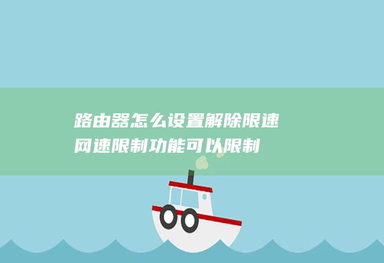 路由器怎么设置解除限速(网速限制功能可以限制终端设备的最大上下行速率)