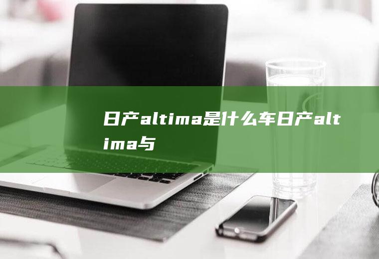 日产altima是什么车(日产altima与天籁的区别)