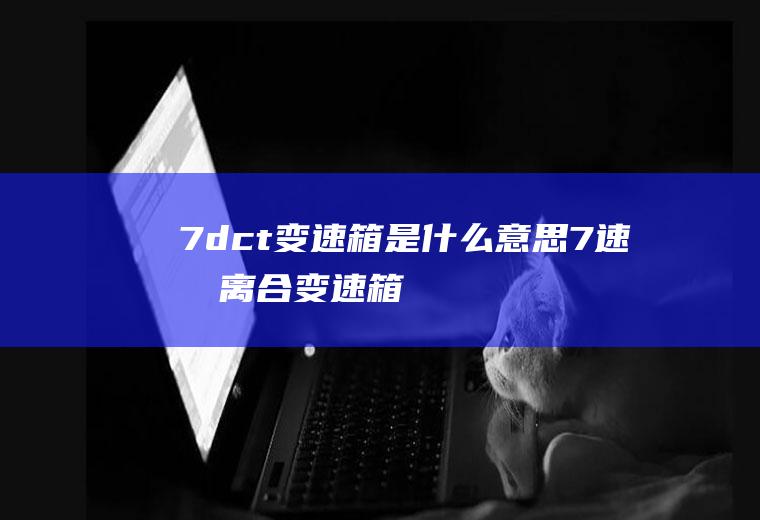 7dct变速箱是什么意思(7速双离合变速箱,优点在于省油,激烈驾驶时升降挡速度快)