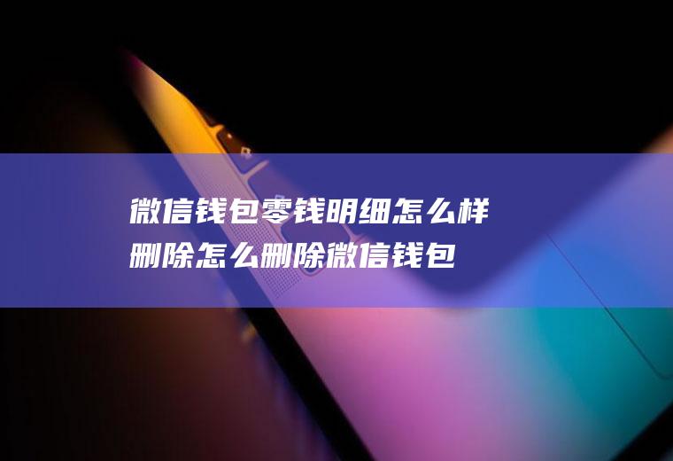 微信钱包零钱明细怎么样删除(怎么删除微信钱包零钱明细)