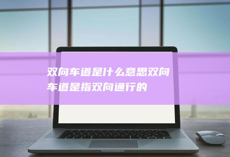 双向车道是什么意思双向车道是指双向通行的