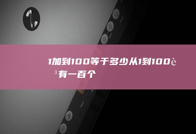 1加到100等于多少(从1到100足有一百个数,这可难倒了很多家长)