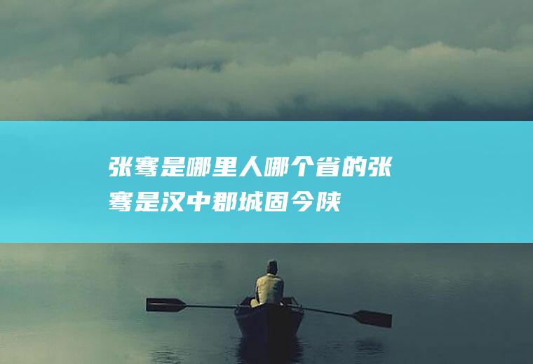 张骞是哪里人哪个省的(张骞是汉中郡城固(今陕西省汉中市城固县)人)