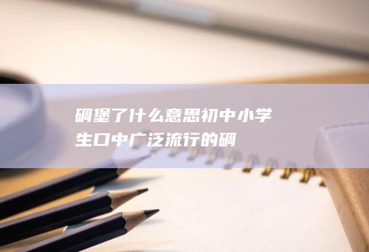 碉堡了什么意思(初中小学生口中广泛流行的“碉堡了”是什么意思)