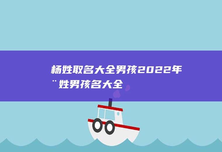 杨姓取名大全男孩(2022年杨姓男孩名大全)