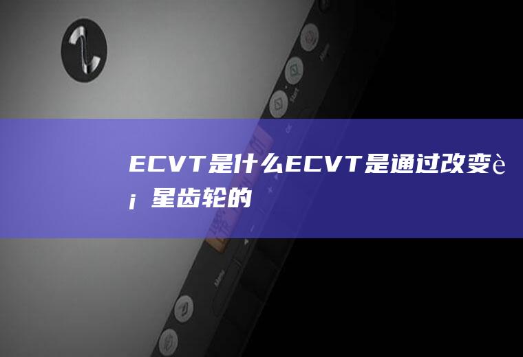 ECVT是什么(ECVT是通过改变行星齿轮的组合方式)