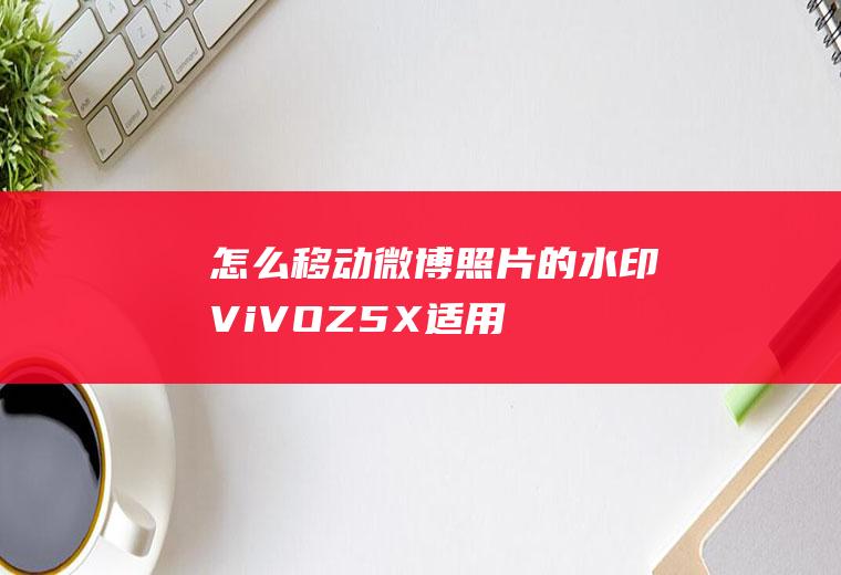 怎么移动微博照片的水印(ViVOZ5X,适用系统:FuntonchOS10,微)