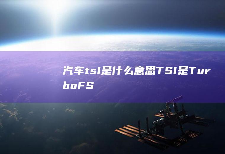 汽车tsi是什么意思(TSI是TurboFSI的缩写,T即涡轮增压、S指机械增压、)