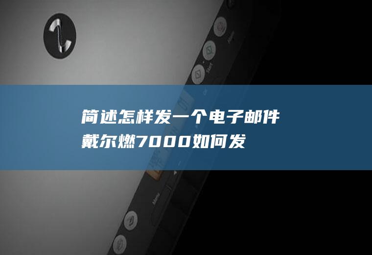 简述怎样发一个电子邮件(戴尔燃7000如何发送电子邮件)