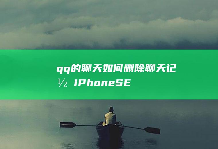 qq的聊天如何删除聊天记录(iPhoneSE2手机聊天记录)