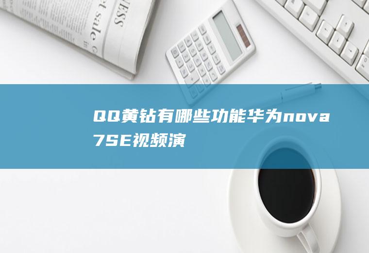 QQ黄钻有哪些功能(华为nova7SE视频演示)