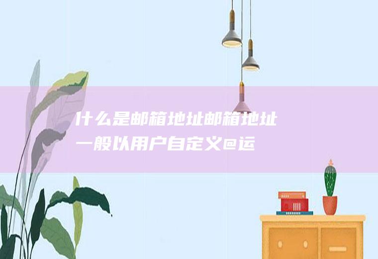 什么是邮箱地址(邮箱地址一般以用户自定义@运营商)