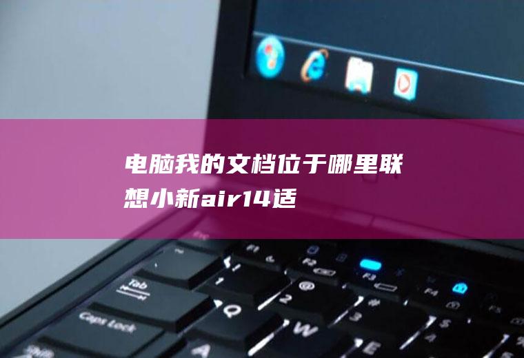 电脑我的文档位于哪里(联想小新air14,适用系统:Windows10)