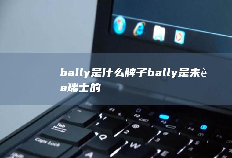 bally是什么牌子(bally是来自瑞士的一个高端时装品牌,中文名巴利)