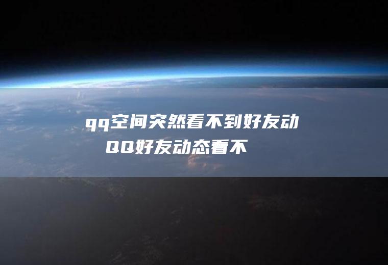 qq空间突然看不到好友动态(QQ好友动态看不到了怎么办)