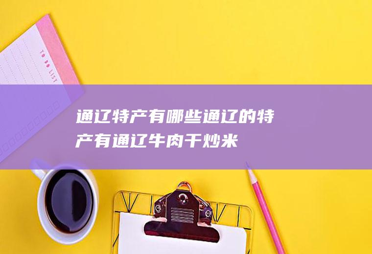 通辽特产有哪些(通辽的特产有通辽牛肉干、炒米、中京梨枣、白食、开鲁红干椒等)