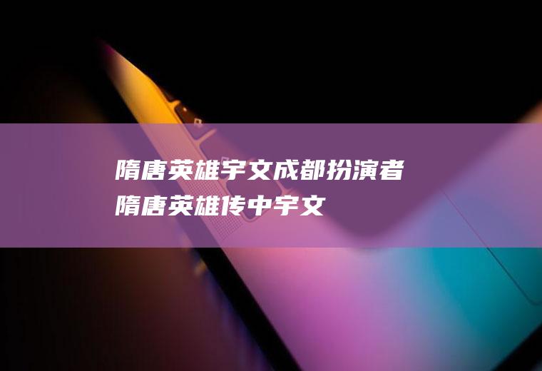 隋唐英雄宇文成都扮演者(《隋唐英雄传》中宇文成都的饰演者)