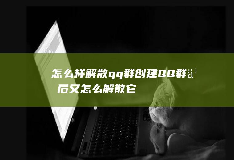 怎么样解散qq群(创建QQ群之后又怎么解散它呢)