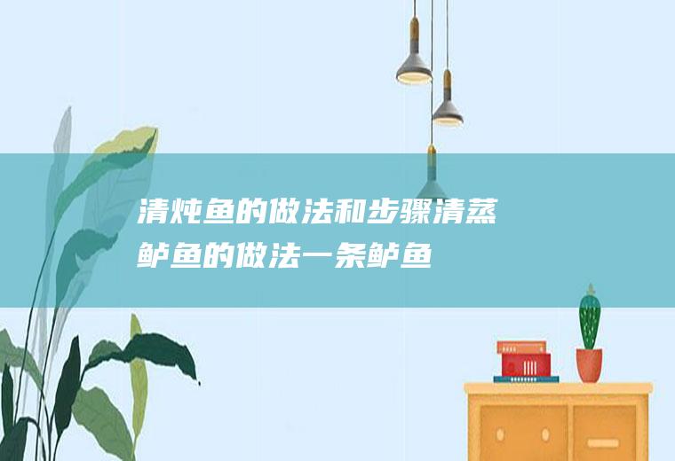 清炖鱼的做法和步骤(清蒸鲈鱼的做法:一条鲈鱼清洗干净姜切丝适量料)