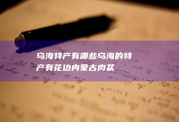 乌海特产有哪些(乌海的特产有花边、内蒙古肉苁蓉、乌海奇石、冬枣、马头琴等)