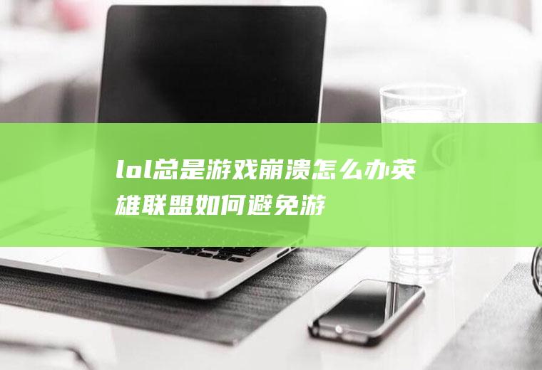 lol总是游戏崩溃怎么办(英雄联盟如何避免游戏崩溃)