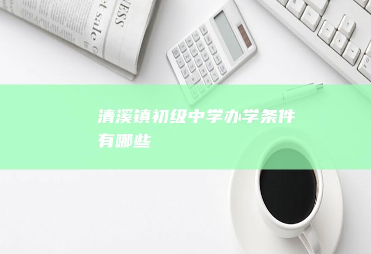 清溪镇初级中学办学条件有哪些