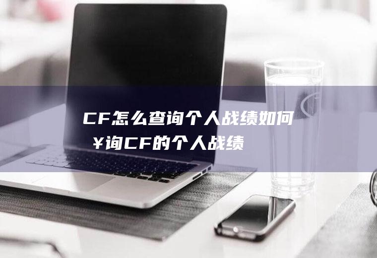 CF怎么查询个人战绩(如何查询CF的个人战绩)