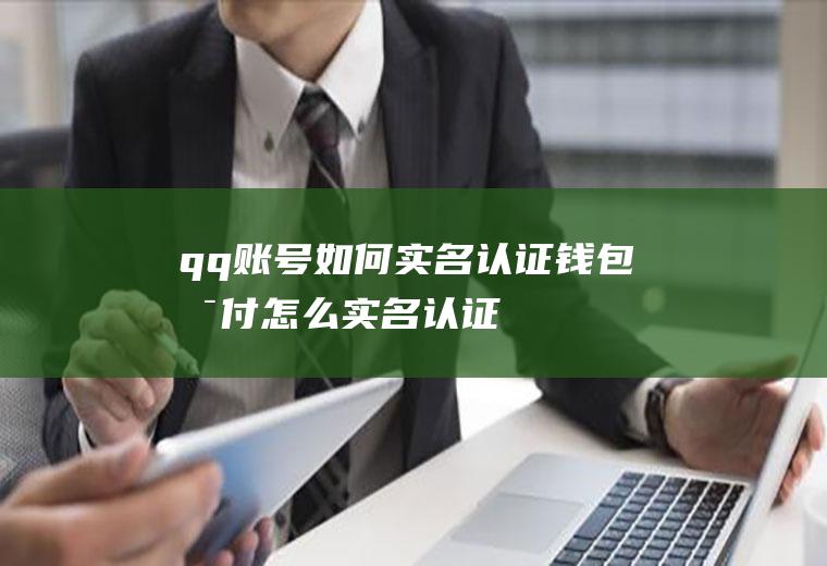 qq账号如何实名认证(钱包支付怎么实名认证)