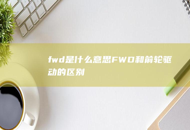 fwd是什么意思(FWD和前轮驱动的区别)