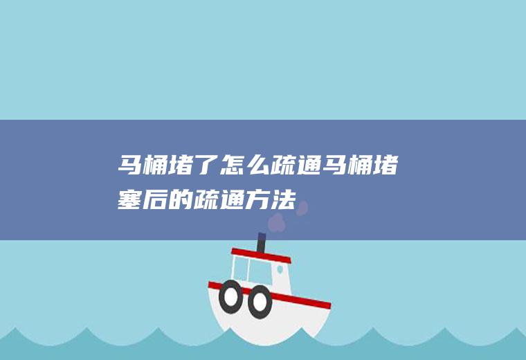 马桶堵了怎么疏通(马桶堵塞后的疏通方法)