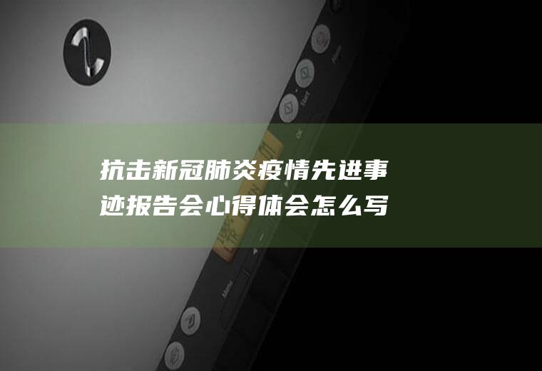 抗击新冠肺炎疫情先进事迹报告会心得体会怎么写