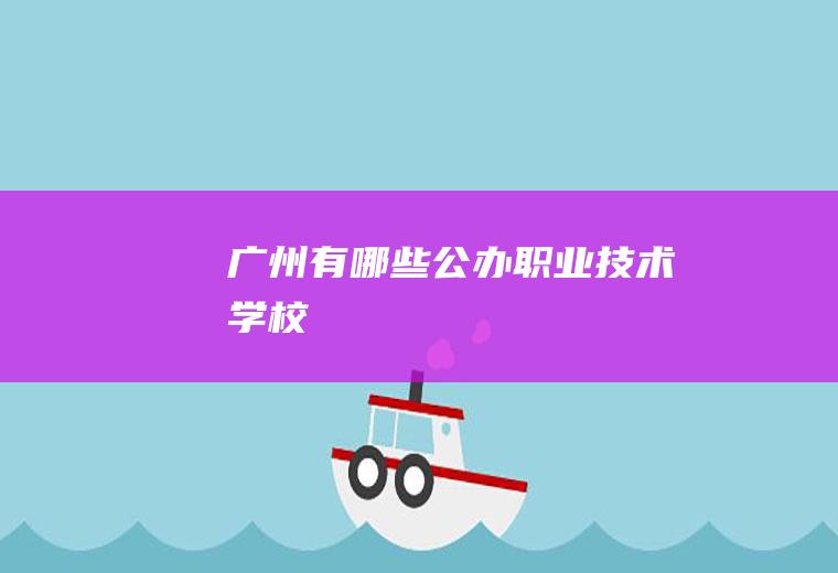 广州有哪些公办职业技术学校