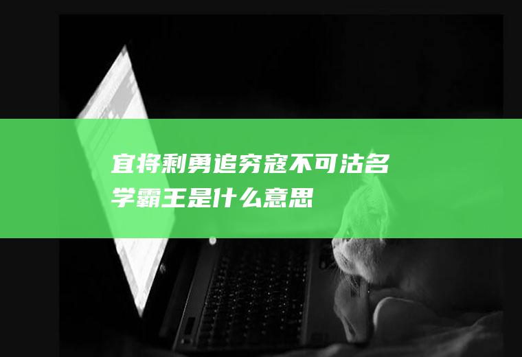 宜将剩勇追穷寇不可沽名学霸王是什么意思