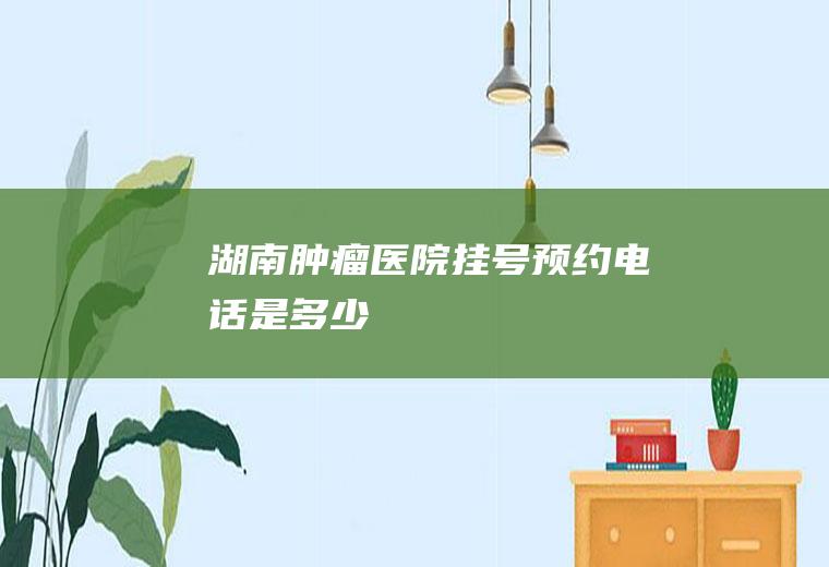 湖南肿瘤医院挂号预约电话是多少