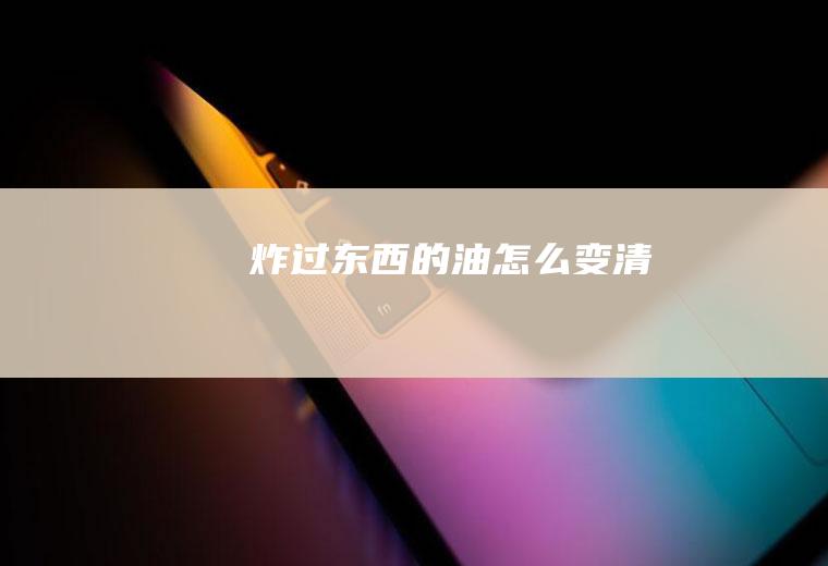 炸过东西的油怎么变清