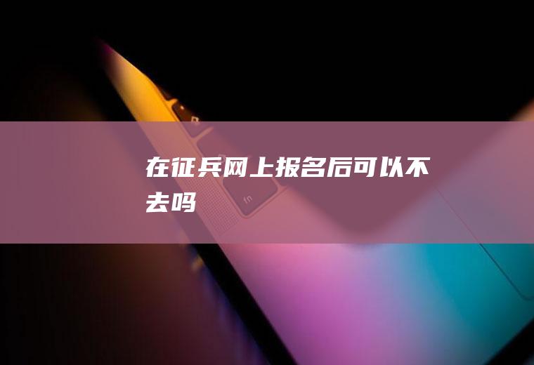 在征兵网上报名后可以不去吗