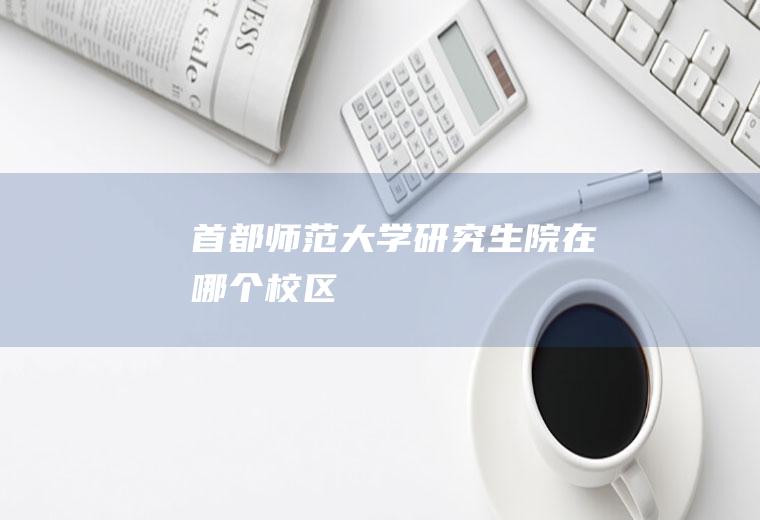 首都师范大学研究生院在哪个校区