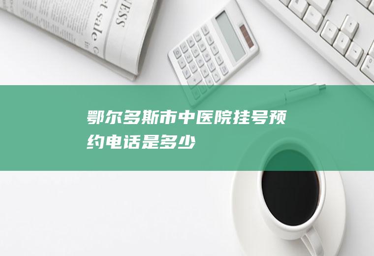 鄂尔多斯市中医院挂号预约电话是多少