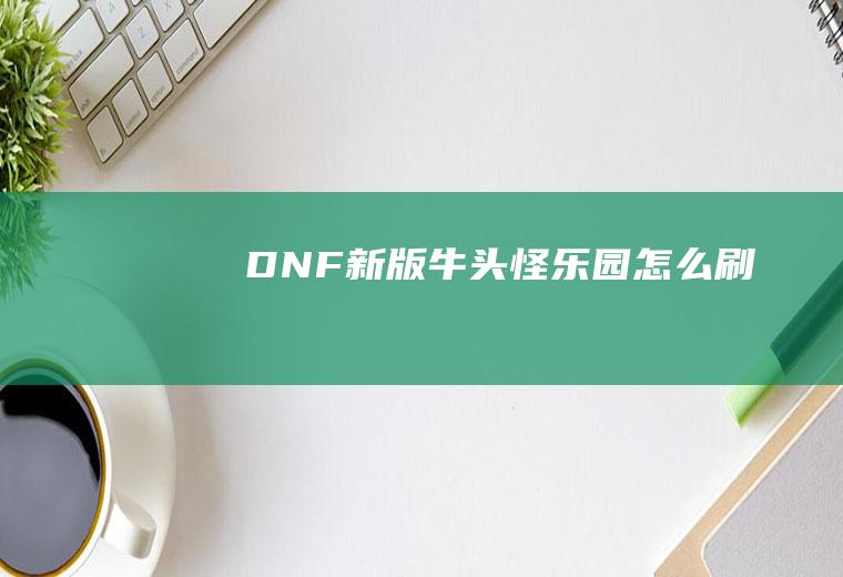 DNF新版牛头怪乐园怎么刷