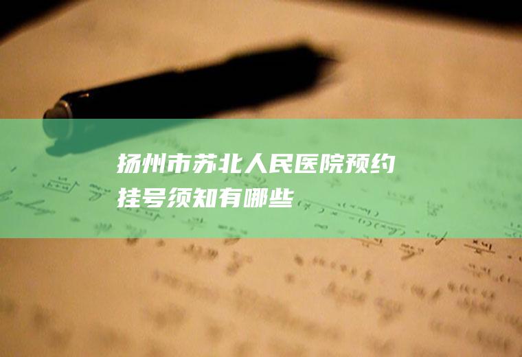 扬州市苏北人民医院预约挂号须知有哪些