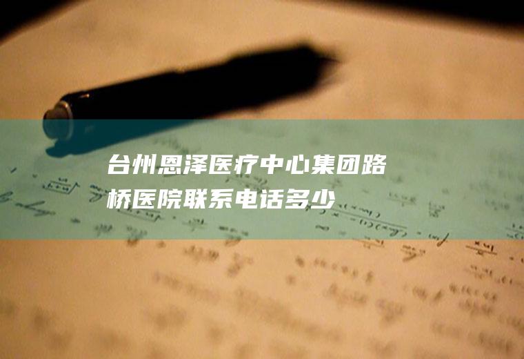 台州恩泽医疗中心集团路桥医院联系电话多少