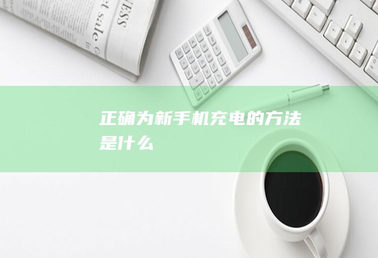 正确为新手机充电的方法是什么