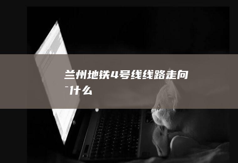 兰州地铁4号线线路走向是什么