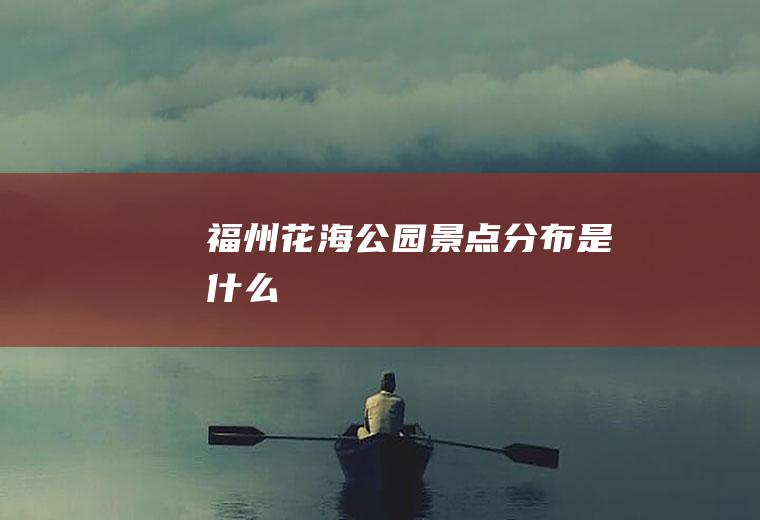 福州花海公园景点分布是什么