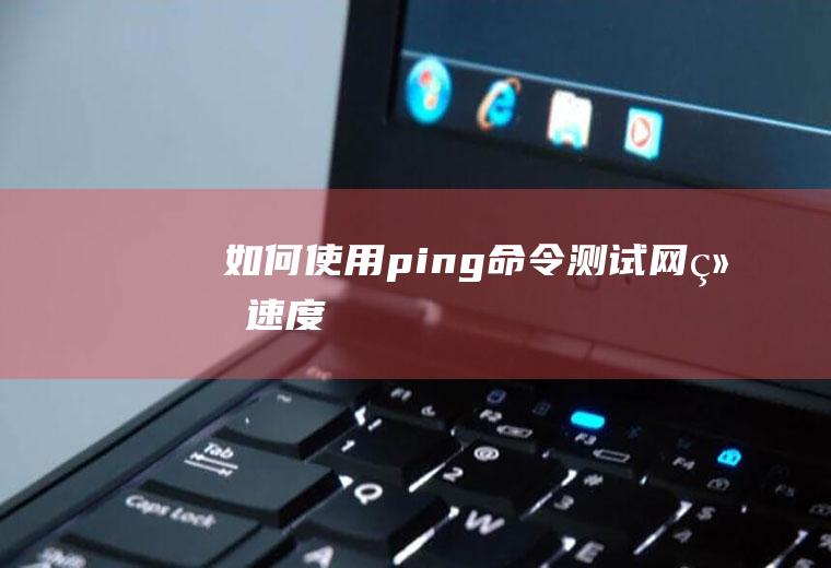 如何使用ping命令测试网络速度