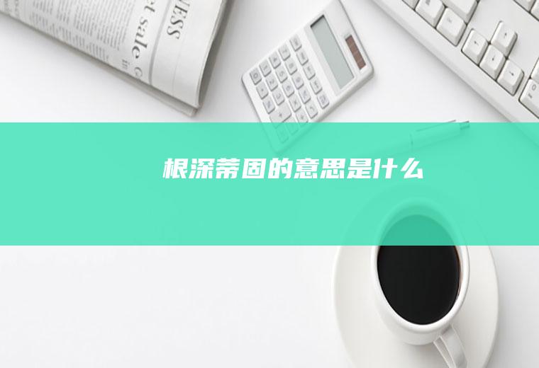 根深蒂固的意思是什么