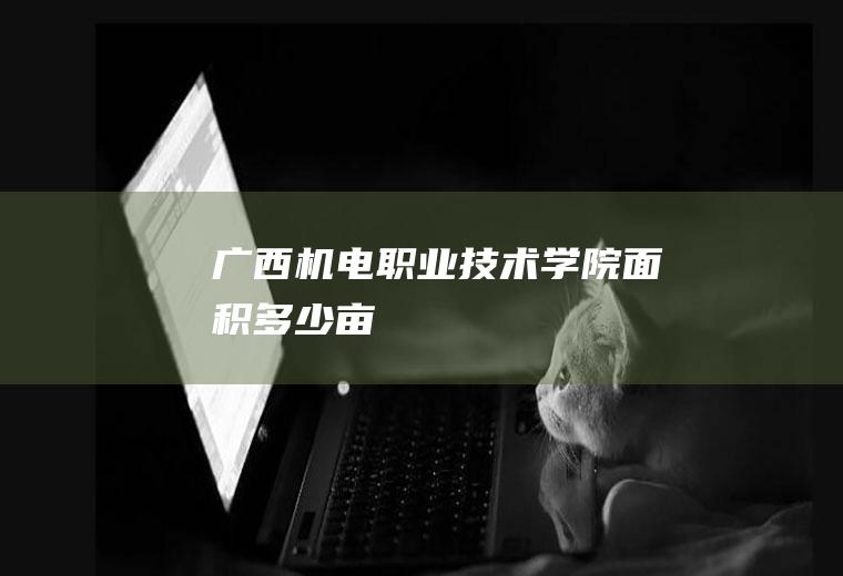 广西机电职业技术学院面积多少亩