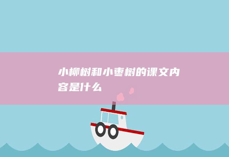 《小柳树和小枣树》的课文内容是什么